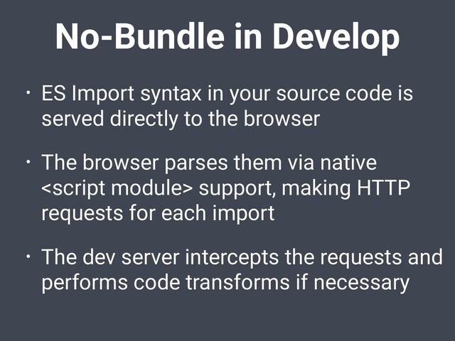 No-Bundle in Develop
• ES Import syntax in your source code is
served directly to the browser
• The browser parses them via native
 support, making HTTP
requests for each import
• The dev server intercepts the requests and
performs code transforms if necessary
