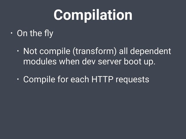 Compilation
• On the ﬂy
• Not compile (transform) all dependent
modules when dev server boot up.
• Compile for each HTTP requests
