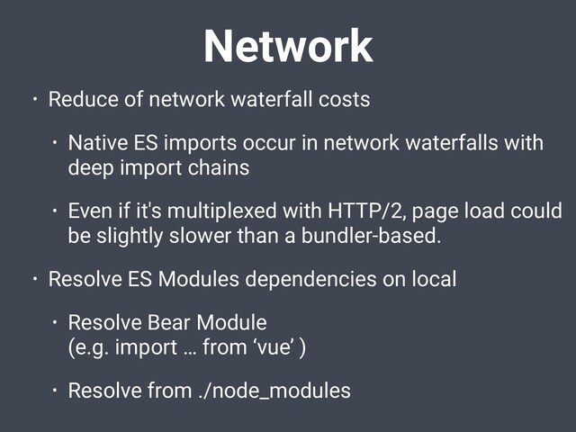Network
• Reduce of network waterfall costs
• Native ES imports occur in network waterfalls with
deep import chains
• Even if it's multiplexed with HTTP/2, page load could
be slightly slower than a bundler-based.
• Resolve ES Modules dependencies on local
• Resolve Bear Module
(e.g. import … from ‘vue’ )
• Resolve from ./node_modules
