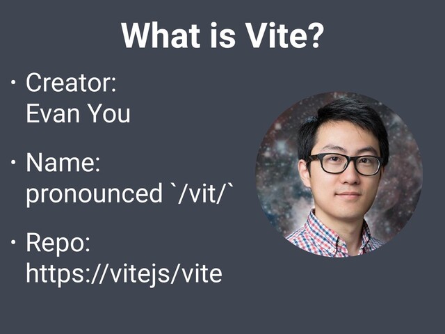 What is Vite?
• Creator:
Evan You
• Name:
pronounced `/vit/`
• Repo:
https://vitejs/vite
