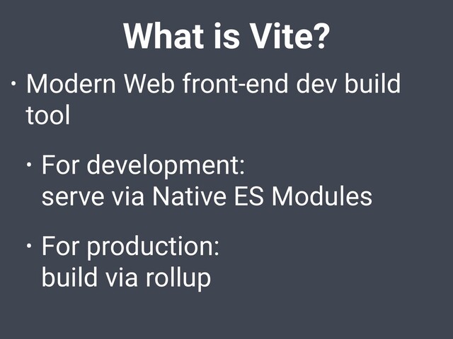 What is Vite?
• Modern Web front-end dev build
tool
• For development:
serve via Native ES Modules
• For production:
build via rollup
