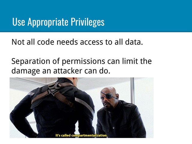 Not all code needs access to all data.
Separation of permissions can limit the
damage an attacker can do.
Use Appropriate Privileges
