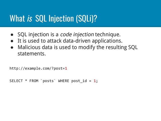 What is SQL Injection (SQLi)?
● SQL injection is a code injection technique.
● It is used to attack data-driven applications.
● Malicious data is used to modify the resulting SQL
statements.
http://example.com/?post=1
SELECT * FROM `posts` WHERE post_id = 1;

