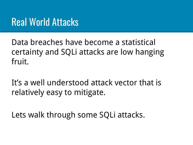 Real World Attacks
Data breaches have become a statistical
certainty and SQLi attacks are low hanging
fruit.
It’s a well understood attack vector that is
relatively easy to mitigate.
Lets walk through some SQLi attacks.

