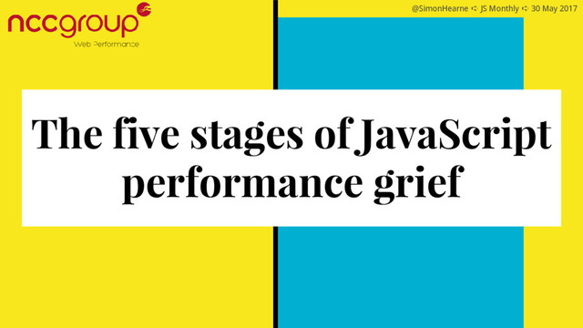 @SimonHearne ➪ JS Monthly ➪ 30 May 2017
The five stages of JavaScript
performance grief
