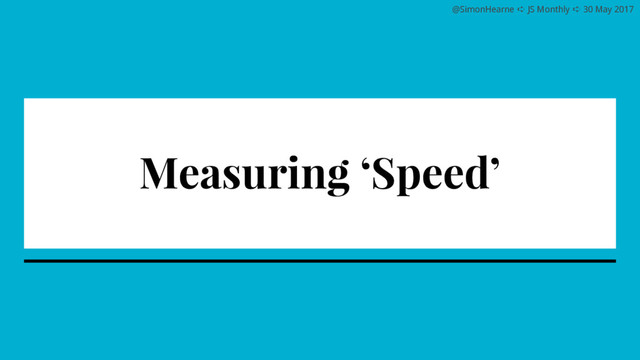 @SimonHearne ➪ JS Monthly ➪ 30 May 2017
Measuring ‘Speed’
