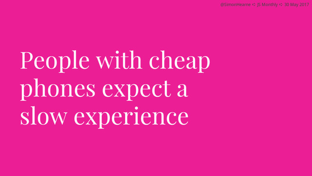 @SimonHearne ➪ JS Monthly ➪ 30 May 2017
People with cheap
phones expect a
slow experience
