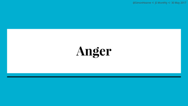 @SimonHearne ➪ JS Monthly ➪ 30 May 2017
Anger
