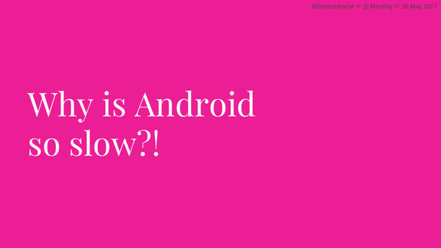@SimonHearne ➪ JS Monthly ➪ 30 May 2017
Why is Android
so slow?!
