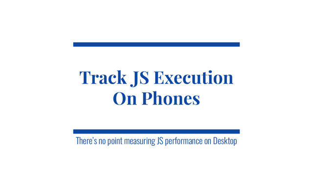 @SimonHearne ➪ JS Monthly ➪ 30 May 2017
Track JS Execution
On Phones
There’s no point measuring JS performance on Desktop

