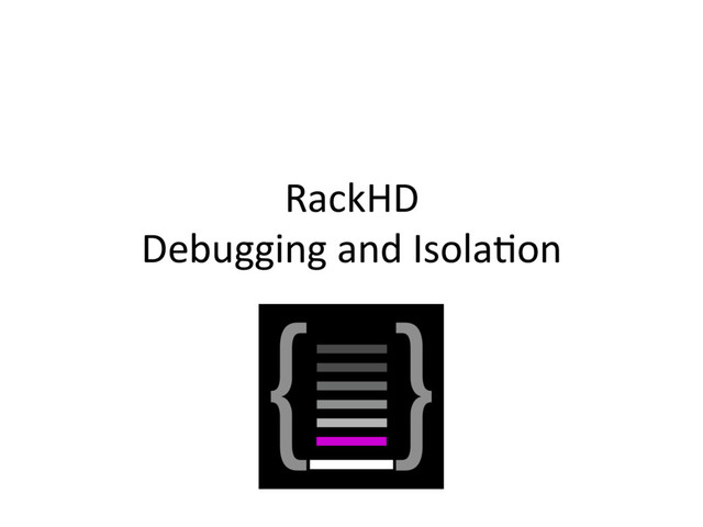RackHD
Debugging and Isola3on
