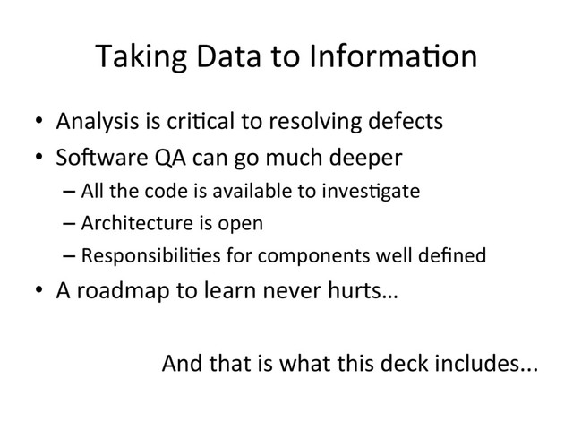 Taking Data to Informa3on
•  Analysis is cri3cal to resolving defects
•  So=ware QA can go much deeper
– All the code is available to inves3gate
– Architecture is open
– Responsibili3es for components well deﬁned
•  A roadmap to learn never hurts…
And that is what this deck includes...
