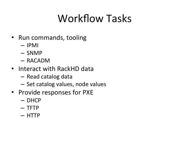 Workﬂow Tasks
•  Run commands, tooling
–  IPMI
–  SNMP
–  RACADM
•  Interact with RackHD data
–  Read catalog data
–  Set catalog values, node values
•  Provide responses for PXE
–  DHCP
–  TFTP
–  HTTP
