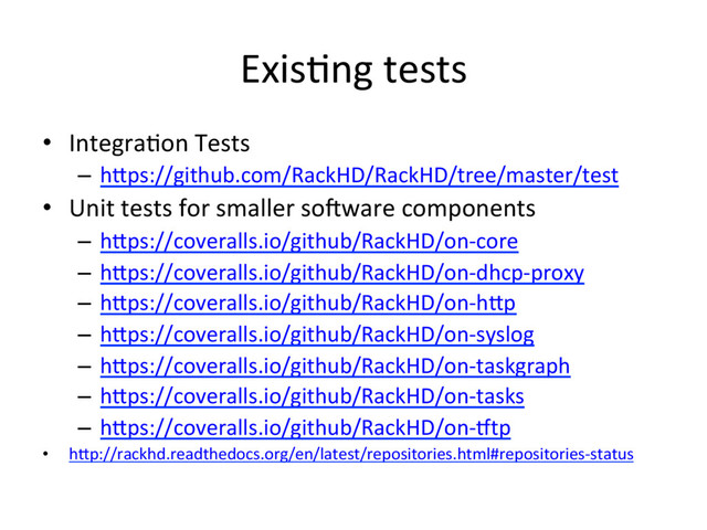 Exis3ng tests
•  Integra3on Tests
–  hRps://github.com/RackHD/RackHD/tree/master/test
•  Unit tests for smaller so=ware components
–  hRps://coveralls.io/github/RackHD/on-core
–  hRps://coveralls.io/github/RackHD/on-dhcp-proxy
–  hRps://coveralls.io/github/RackHD/on-hRp
–  hRps://coveralls.io/github/RackHD/on-syslog
–  hRps://coveralls.io/github/RackHD/on-taskgraph
–  hRps://coveralls.io/github/RackHD/on-tasks
–  hRps://coveralls.io/github/RackHD/on-Wtp
•  hRp://rackhd.readthedocs.org/en/latest/repositories.html#repositories-status
