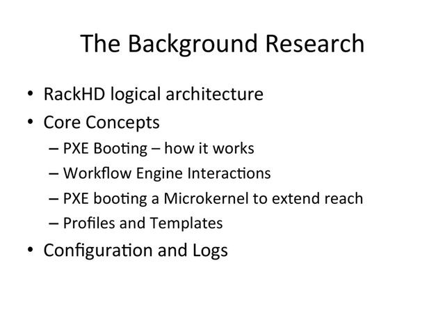 The Background Research
•  RackHD logical architecture
•  Core Concepts
– PXE Boo3ng – how it works
– Workﬂow Engine Interac3ons
– PXE boo3ng a Microkernel to extend reach
– Proﬁles and Templates
•  Conﬁgura3on and Logs
