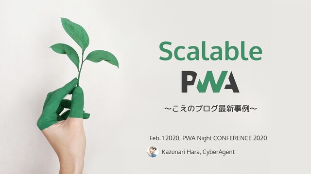 Feb. 1 2020, PWA Night CONFERENCE 2020
Kazunari Hara, CyberAgent
Scalable
〜こえのブログ最新事例〜
