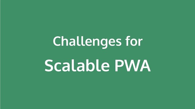 Challenges for
Scalable PWA
