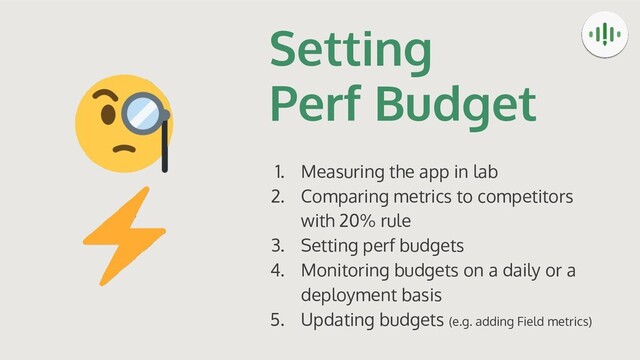 Setting
Perf Budget
1. Measuring the app in lab
2. Comparing metrics to competitors
with 20% rule
3. Setting perf budgets
4. Monitoring budgets on a daily or a
deployment basis
5. Updating budgets (e.g. adding Field metrics)
