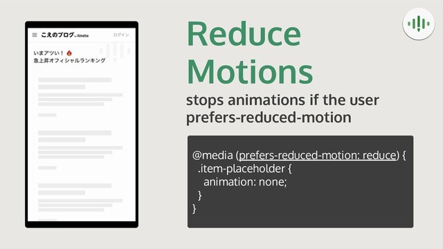 Reduce
Motions
stops animations if the user
prefers-reduced-motion
@media (prefers-reduced-motion: reduce) {
.item-placeholder {
animation: none;
}
}

