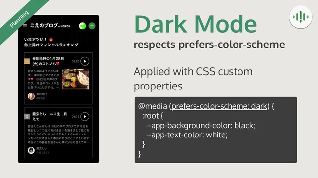 Dark Mode
respects prefers-color-scheme
Applied with CSS custom
properties
@media (prefers-color-scheme: dark) {
:root {
--app-background-color: black;
--app-text-color: white;
}
}
Planning
