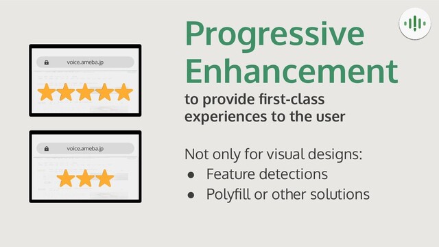 Progressive
Enhancement
to provide ﬁrst-class
experiences to the user
Not only for visual designs:
● Feature detections
● Polyﬁll or other solutions
voice.ameba.jp
voice.ameba.jp
