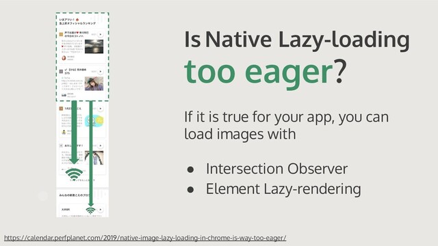 Is Native Lazy-loading
too eager?
If it is true for your app, you can
load images with
● Intersection Observer
● Element Lazy-rendering
https://calendar.perfplanet.com/2019/native-image-lazy-loading-in-chrome-is-way-too-eager/
