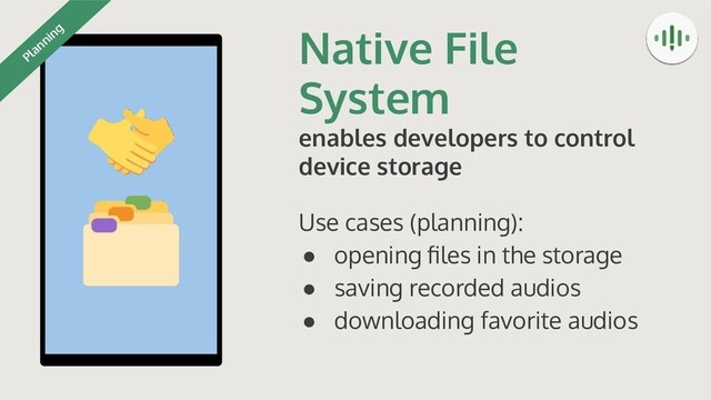 Native File
System
enables developers to control
device storage
Use cases (planning):
● opening ﬁles in the storage
● saving recorded audios
● downloading favorite audios
Planning
