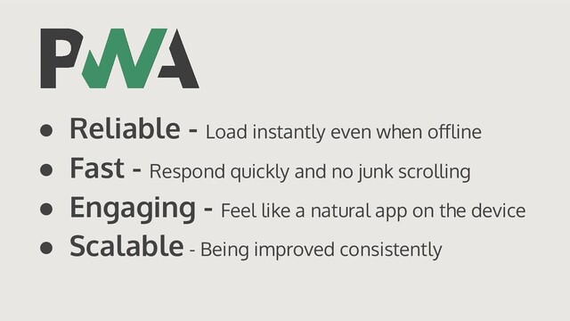 ● Reliable - Load instantly even when oﬀline
● Fast - Respond quickly and no junk scrolling
● Engaging - Feel like a natural app on the device
● Scalable - Being improved consistently
