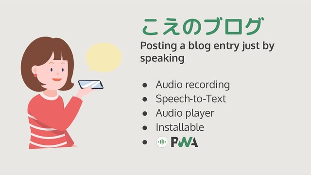 こえのブログ
Posting a blog entry just by
speaking
● Audio recording
● Speech-to-Text
● Audio player
● Installable
●
