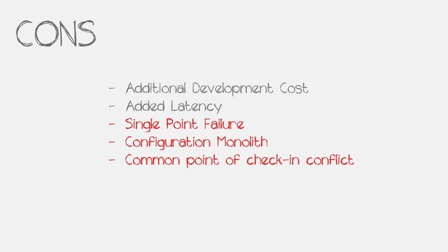 - Additional Development Cost
- Added Latency
- Single Point Failure
- Configuration Monolith
- Common point of check-in conflict
CONS

