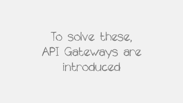 To solve these,
API Gateways are
introduced
