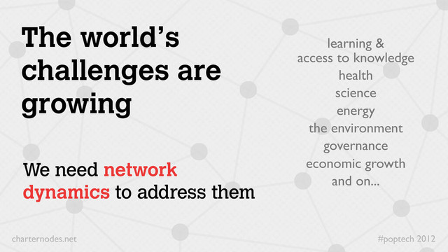 #poptech 2012
charternodes.net
learning &
access to knowledge
health
science
energy
the environment
governance
economic growth
and on...
The world’s
challenges are
growing
We need network
dynamics to address them
