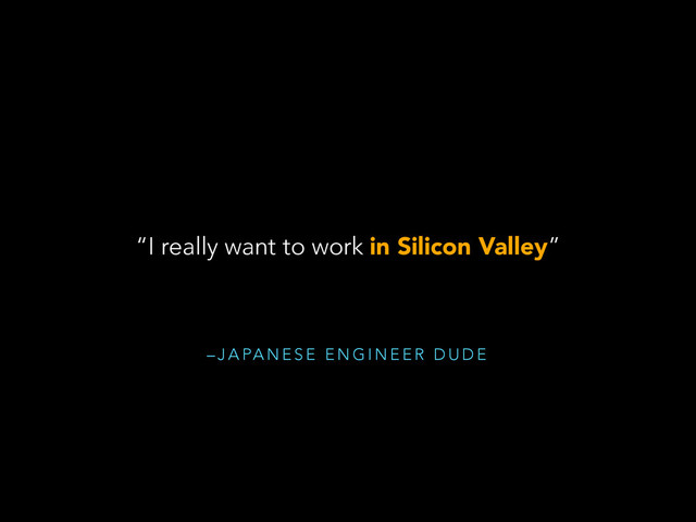 – J A PA N E S E E N G I N E E R D U D E
“I really want to work in Silicon Valley”
