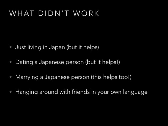 W H AT D I D N ’ T W O R K
• Just living in Japan (but it helps)
• Dating a Japanese person (but it helps!)
• Marrying a Japanese person (this helps too!)
• Hanging around with friends in your own language

