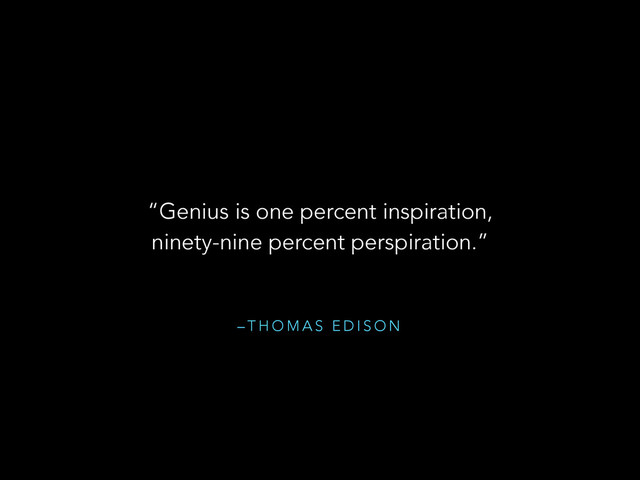– T H O M A S E D I S O N
“Genius is one percent inspiration,
ninety-nine percent perspiration.”

