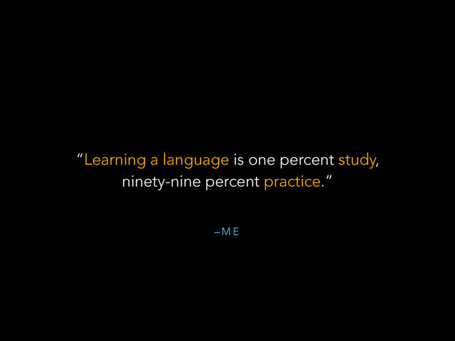 – M E
“Learning a language is one percent study,
ninety-nine percent practice.”
