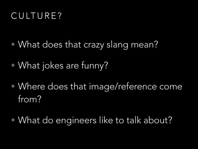 C U LT U R E ?
• What does that crazy slang mean?
• What jokes are funny?
• Where does that image/reference come
from?
• What do engineers like to talk about?
