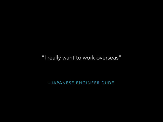 – J A PA N E S E E N G I N E E R D U D E
“I really want to work overseas”
