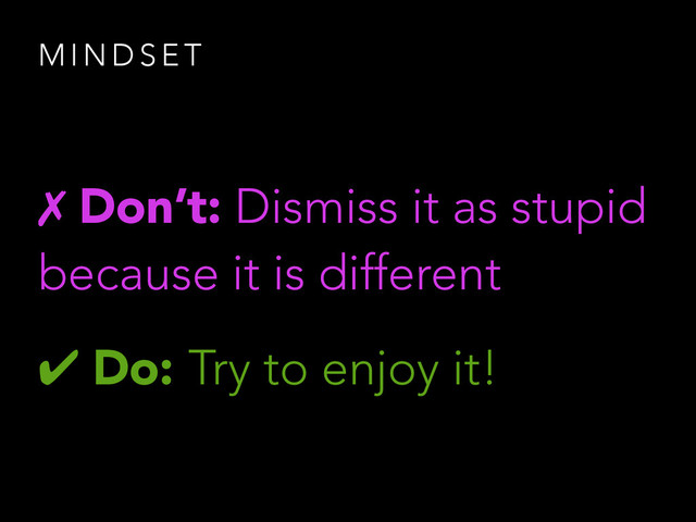M I N D S E T
✗ Don’t: Dismiss it as stupid
because it is different
✔ Do: Try to enjoy it!
