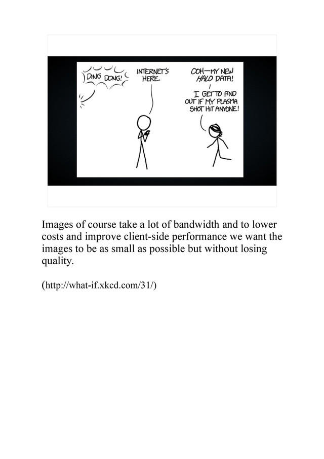 Images of course take a lot of bandwidth and to lower
costs and improve client-side performance we want the
images to be as small as possible but without losing
quality.
(http://what-if.xkcd.com/31/)
