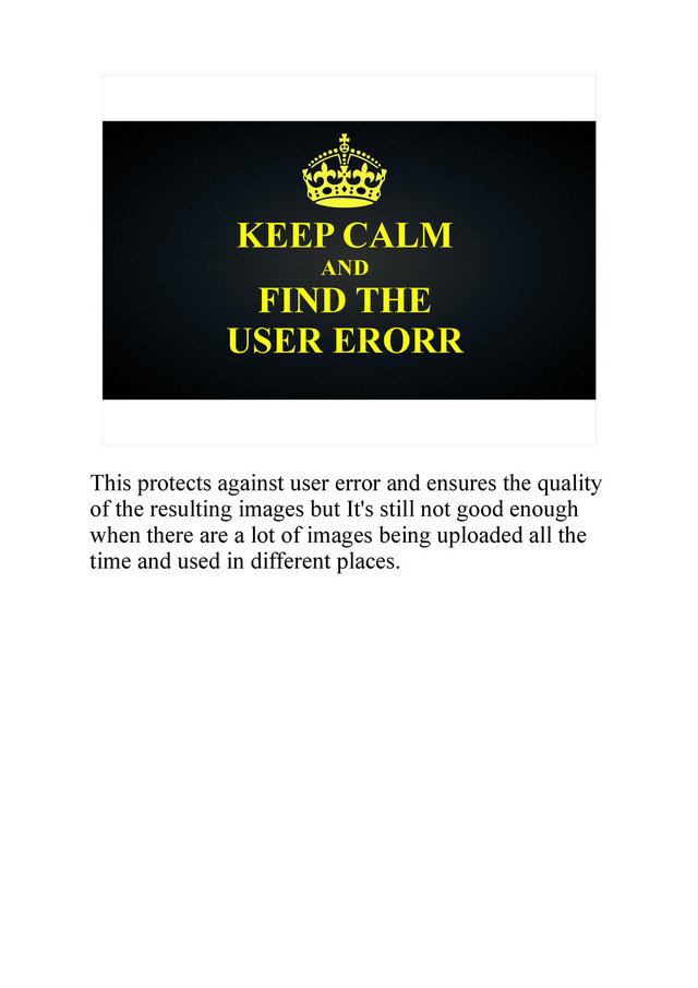 KEEP CALM
AND
FIND THE
USER ERORR
This protects against user error and ensures the quality
of the resulting images but It's still not good enough
when there are a lot of images being uploaded all the
time and used in different places.
