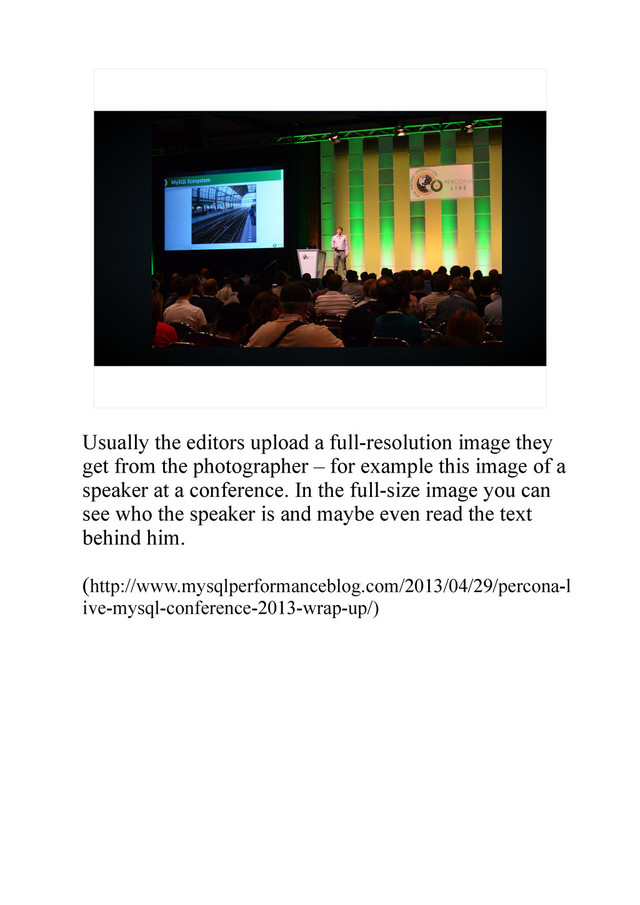 Usually the editors upload a full-resolution image they
get from the photographer – for example this image of a
speaker at a conference. In the full-size image you can
see who the speaker is and maybe even read the text
behind him.
(http://www.mysqlperformanceblog.com/2013/04/29/percona-l
ive-mysql-conference-2013-wrap-up/)

