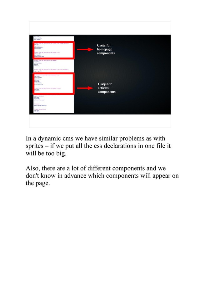 Css/js for
articles
components
Css/js for
homepage
components
In a dynamic cms we have similar problems as with
sprites – if we put all the css declarations in one file it
will be too big.
Also, there are a lot of different components and we
don't know in advance which components will appear on
the page.
