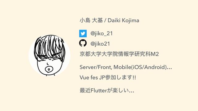 খౡ େج / Daiki Kojima


@jiko_21


@jiko21


ژ౎େֶେֶӃ৘ใֶݚڀՊM2


Server/Front, Mobile(iOS/Android)…


Vue fes JPࢀՃ͠·͢!!


࠷ۙFlutterָ͕͍͠…
