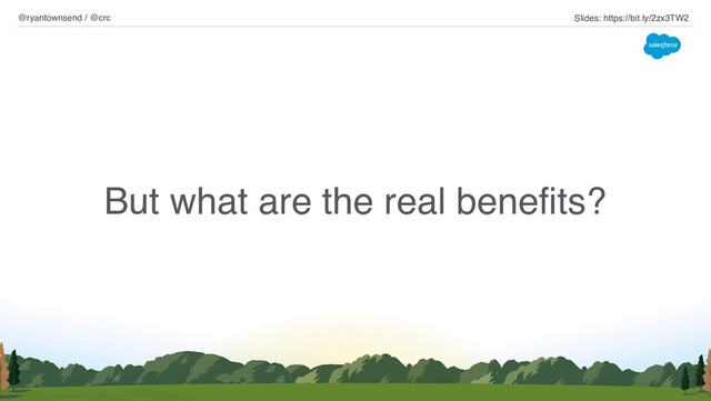 But what are the real benefits?
@ryantownsend / @crc Slides: https://bit.ly/2zx3TW2
