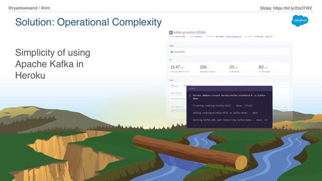 Simplicity of using
Apache Kafka in
Heroku
Solution: Operational Complexity
@ryantownsend / @crc Slides: https://bit.ly/2zx3TW2
