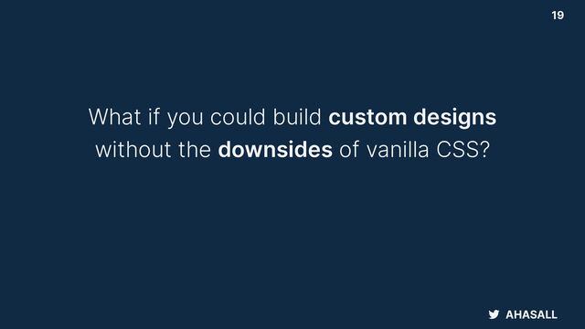 AHASALL
19
What if you could build custom designs


without the downsides of vanilla CSS?
