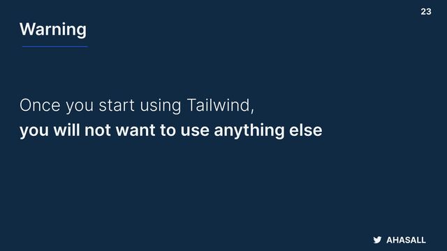 AHASALL
Warning
Once you start using Tailwind,


you will not want to use anything else
23
