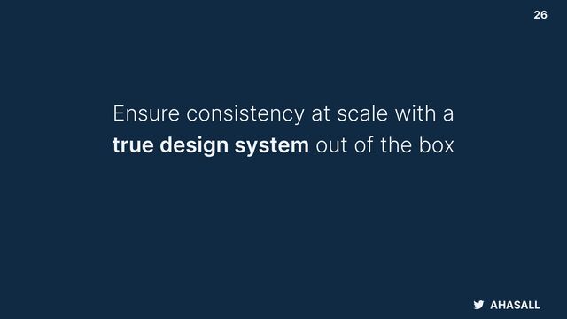 AHASALL
26
Ensure consistency at scale with a


true design system out of the box
