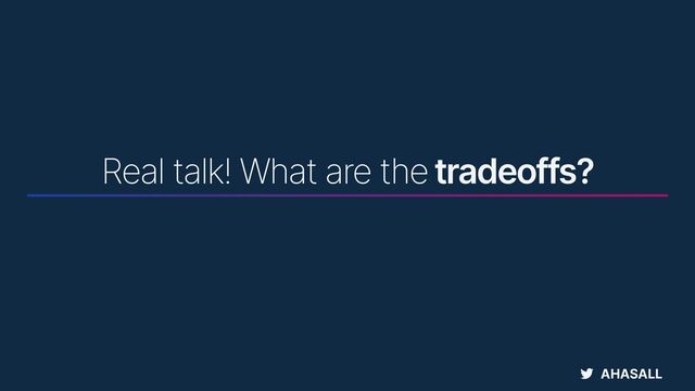 AHASALL
Real talk! What are the tradeoffs?
